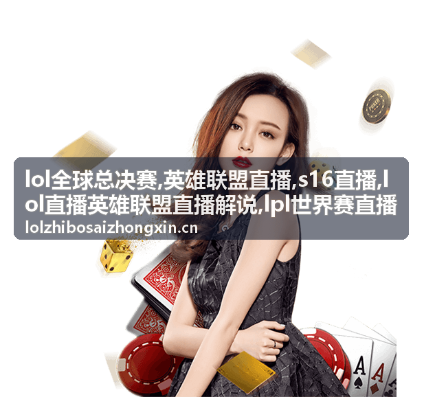 LPL世界赛直播焦点对局与LOL全球总决赛画面